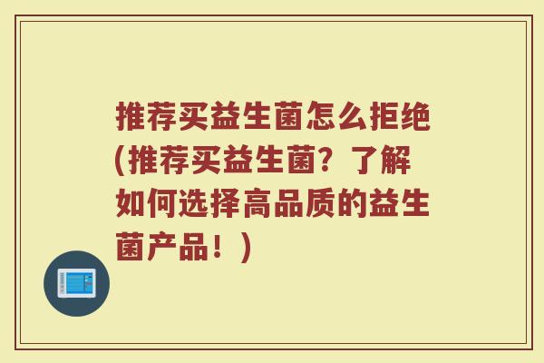 推荐买益生菌怎么拒绝(推荐买益生菌？了解如何选择高品质的益生菌产品！)