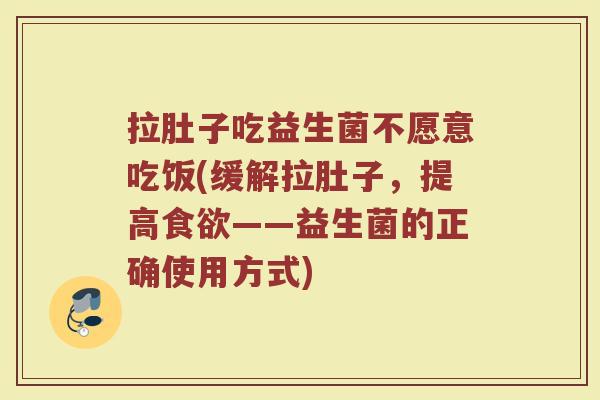 拉肚子吃益生菌不愿意吃饭(缓解拉肚子，提高食欲——益生菌的正确使用方式)