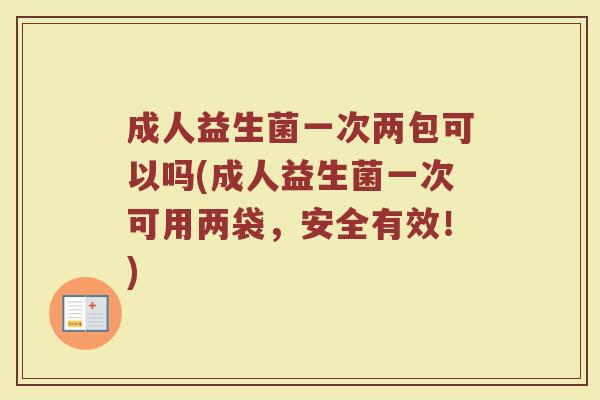 成人益生菌一次两包可以吗(成人益生菌一次可用两袋，安全有效！)