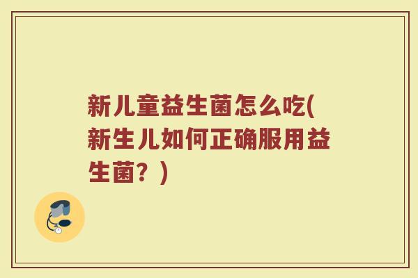 新儿童益生菌怎么吃(新生儿如何正确服用益生菌?) 新儿童益生菌怎么吃(新生儿如何正确服用益生菌?)