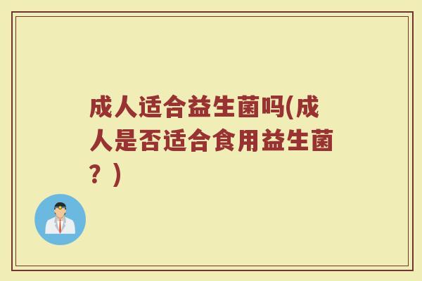 成人适合益生菌吗(成人是否适合食用益生菌?) 成人适合益生菌吗(成人是否适合食用益生菌?)