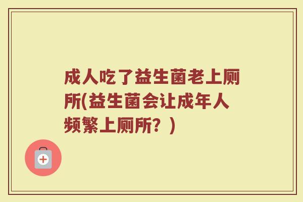 成人吃了益生菌老上厕所(益生菌会让成年人频繁上厕所？)