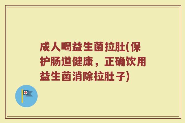成人喝益生菌拉肚(保护肠道健康，正确饮用益生菌消除拉肚子)