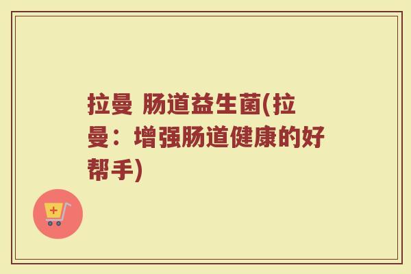 拉曼 肠道益生菌(拉曼:增强肠道健康的好帮手)