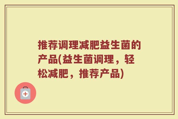 推荐调理益生菌的产品(益生菌调理，轻松，推荐产品)