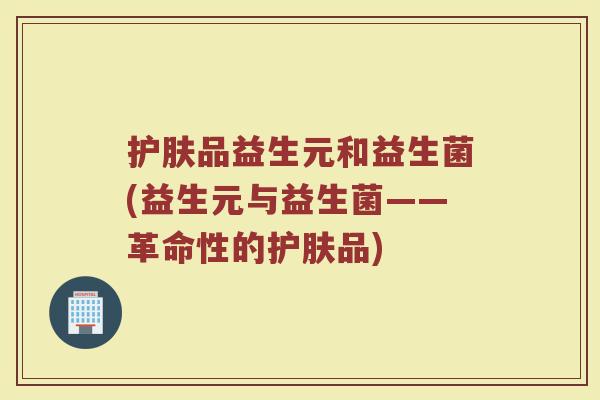 护肤品益生元和益生菌(益生元与益生菌——革命性的护肤品)