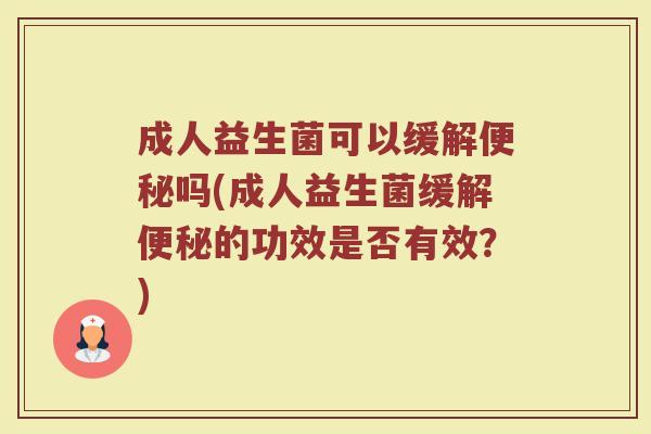 成人益生菌可以缓解便秘吗(成人益生菌缓解便秘的功效是否有效?)