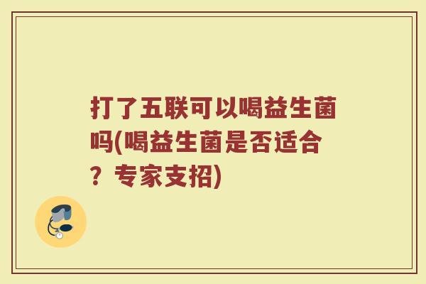 打了五联可以喝益生菌吗(喝益生菌是否适合？专家支招)