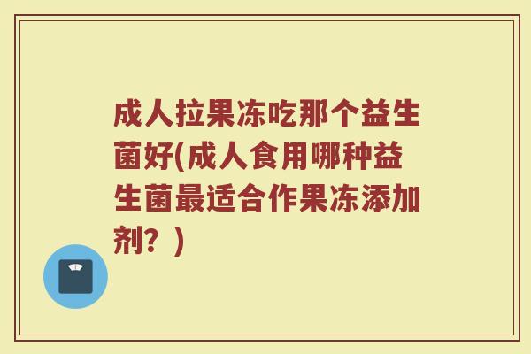 成人拉果冻吃那个益生菌好(成人食用哪种益生菌最适合作果冻添加剂？)