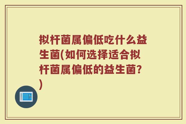 拟杆菌属偏低吃什么益生菌(如何选择适合拟杆菌属偏低的益生菌？)