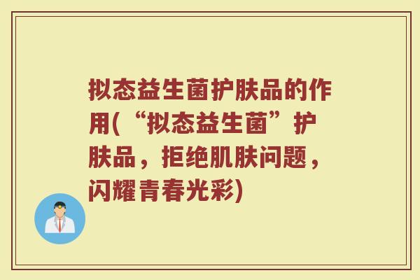 拟态益生菌护肤品的作用(“拟态益生菌”护肤品,拒绝问题,闪耀青春光彩) 拟态益生菌护肤品的作用(“拟态益生菌”护肤品,拒绝问题,闪耀青春光彩)
