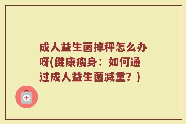 成人益生菌掉秤怎么办呀(健康瘦身：如何通过成人益生菌减重？)