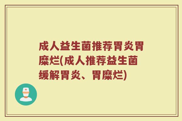成人益生菌推荐胃炎胃糜烂(成人推荐益生菌缓解胃炎、胃糜烂)