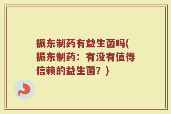 振东制药有益生菌吗(振东制药:有没有值得信赖的益生菌?) 振东制药有益生菌吗(振东制药:有没有值得信赖的益生菌?)