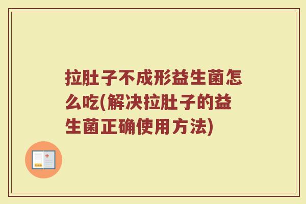拉肚子不成形益生菌怎么吃(解决拉肚子的益生菌正确使用方法)