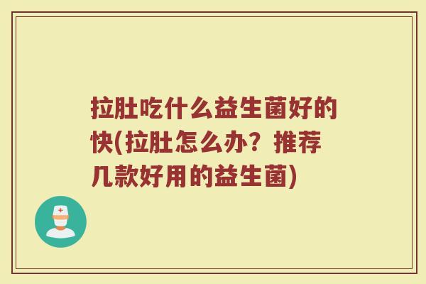 拉肚吃什么益生菌好的快(拉肚怎么办？推荐几款好用的益生菌)