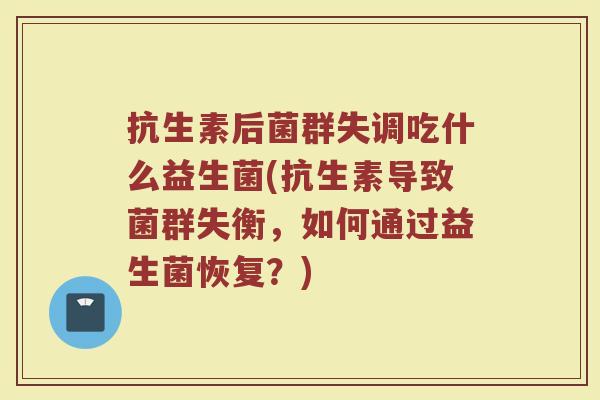 抗生素后菌群失调吃什么益生菌(抗生素导致菌群失衡，如何通过益生菌恢复？)