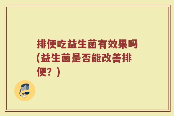 排便吃益生菌有效果吗(益生菌是否能改善排便?) 排便吃益生菌有效果吗(益生菌是否能改善排便?)