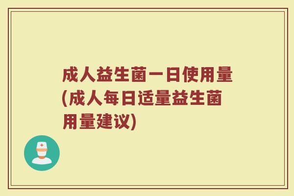 成人益生菌一日使用量(成人每日适量益生菌用量建议)