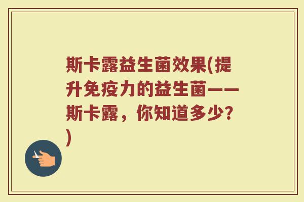 斯卡露益生菌效果(提升免疫力的益生菌——斯卡露,你知道多少?)