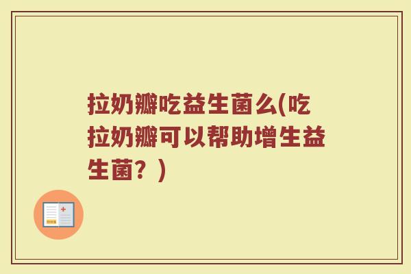 拉奶瓣吃益生菌么(吃拉奶瓣可以帮助增生益生菌?) 拉奶瓣吃益生菌么(吃拉奶瓣可以帮助增生益生菌?)