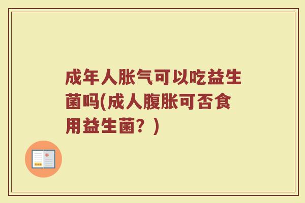 成年人胀气可以吃益生菌吗(成人腹胀可否食用益生菌？)