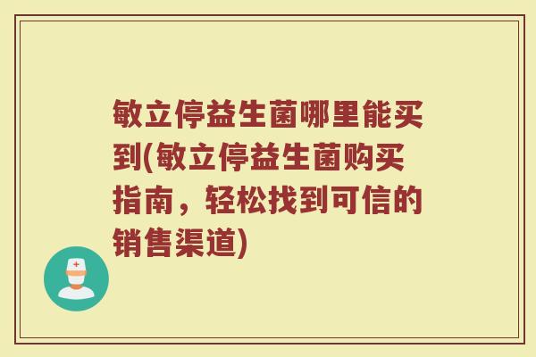 敏立停益生菌哪里能买到(敏立停益生菌购买指南，轻松找到可信的销售渠道)