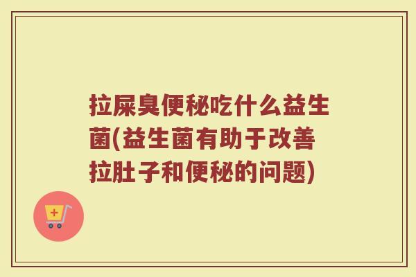 拉屎臭便秘吃什么益生菌(益生菌有助于改善拉肚子和便秘的问题)