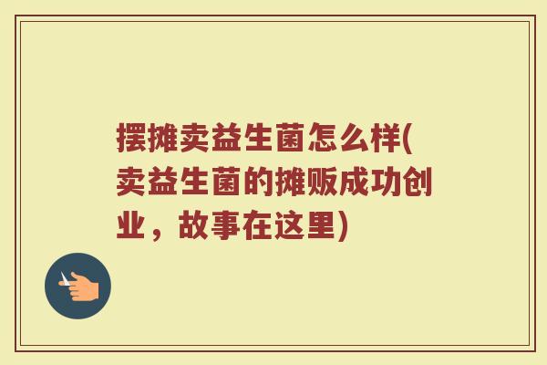 摆摊卖益生菌怎么样(卖益生菌的摊贩成功创业,故事在这里) 摆摊卖益生菌怎么样(卖益生菌的摊贩成功创业,故事在这里)