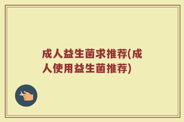 成人益生菌求推荐(成人使用益生菌推荐)
