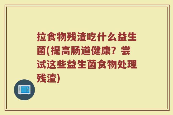 拉食物残渣吃什么益生菌(提高肠道健康？尝试这些益生菌食物处理残渣)