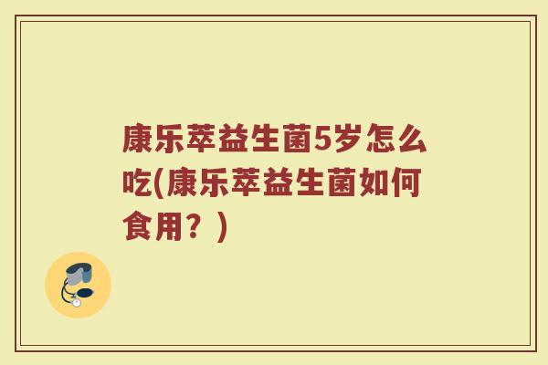 康乐萃益生菌5岁怎么吃(康乐萃益生菌如何食用？)