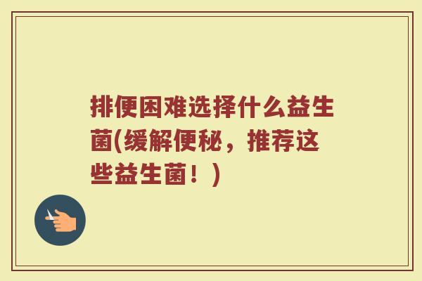 排便困难选择什么益生菌(缓解便秘，推荐这些益生菌！)