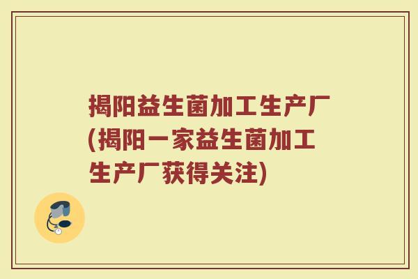 揭阳益生菌加工生产厂(揭阳一家益生菌加工生产厂获得关注)