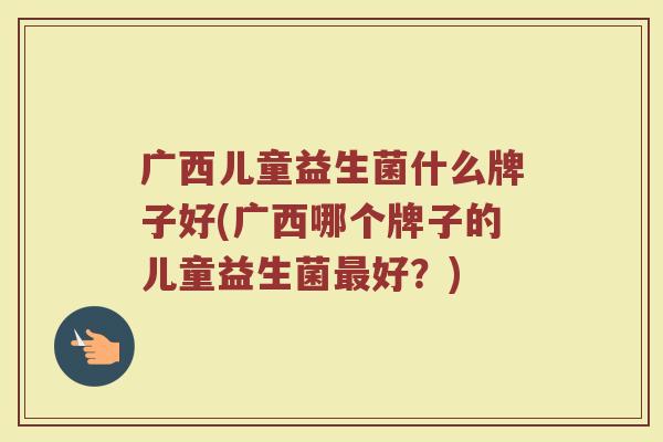 广西儿童益生菌什么牌子好(广西哪个牌子的儿童益生菌最好？)