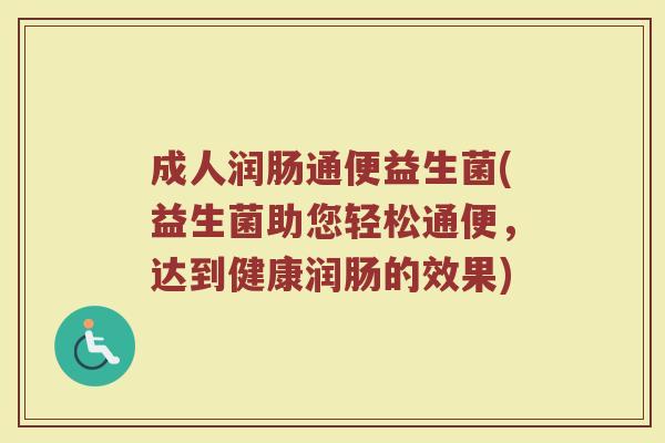 成人润肠通便益生菌(益生菌助您轻松通便,达到健康润肠的效果)