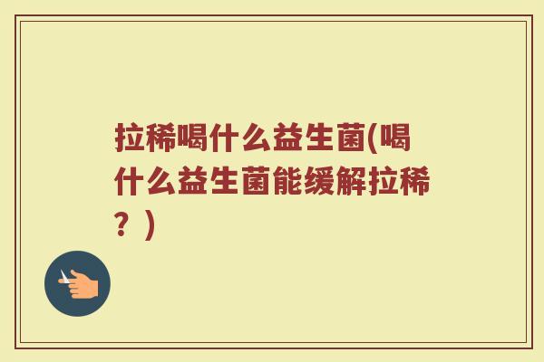 拉稀喝什么益生菌(喝什么益生菌能缓解拉稀？)