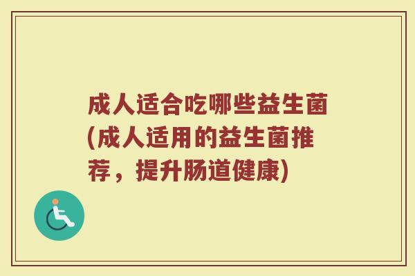 成人适合吃哪些益生菌(成人适用的益生菌推荐，提升肠道健康)