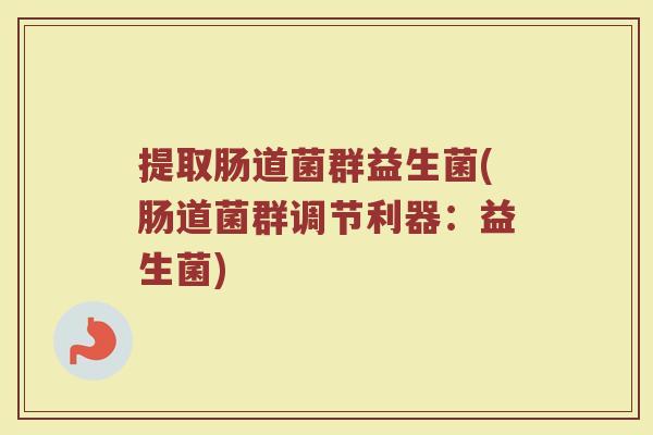 提取肠道菌群益生菌(肠道菌群调节利器:益生菌) 提取肠道菌群益生菌(肠道菌群调节利器:益生菌)
