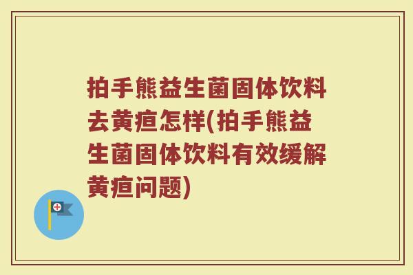 拍手熊益生菌固体饮料去黄疸怎样(拍手熊益生菌固体饮料有效缓解黄疸问题)