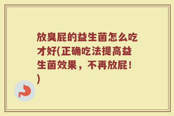 放臭屁的益生菌怎么吃才好(正确吃法提高益生菌效果，不再放屁！)