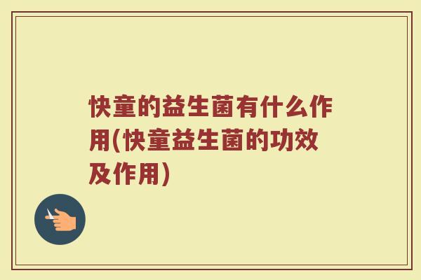 快童的益生菌有什么作用(快童益生菌的功效及作用)