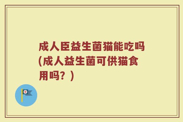成人臣益生菌猫能吃吗(成人益生菌可供猫食用吗？)