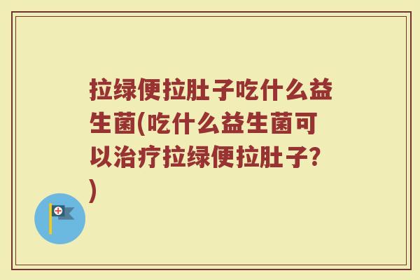 拉绿便拉肚子吃什么益生菌(吃什么益生菌可以治疗拉绿便拉肚子？)