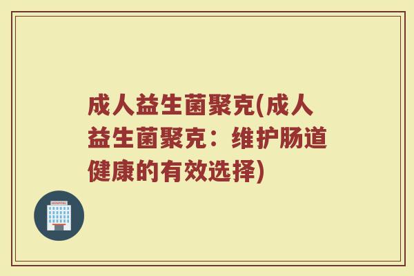 成人益生菌聚克(成人益生菌聚克：维护肠道健康的有效选择)