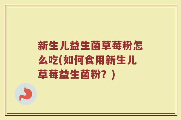 新生儿益生菌草莓粉怎么吃(如何食用新生儿草莓益生菌粉？)