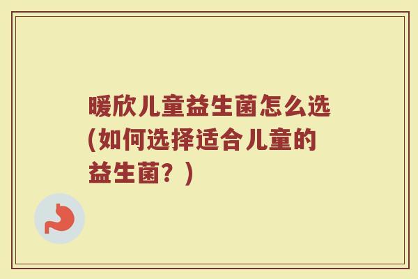 暖欣儿童益生菌怎么选(如何选择适合儿童的益生菌？)