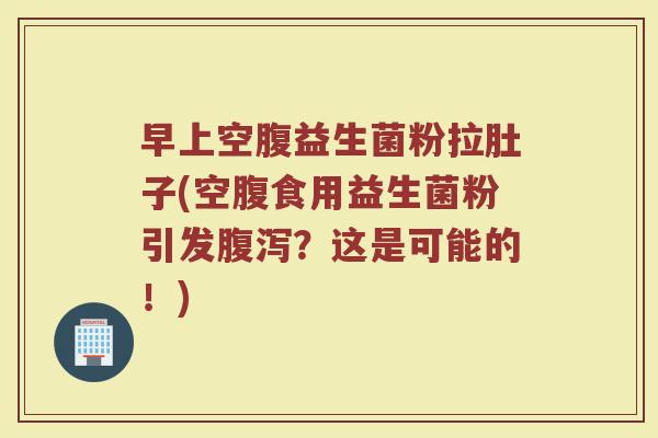 早上空腹益生菌粉拉肚子(空腹食用益生菌粉引发腹泻？这是可能的！)