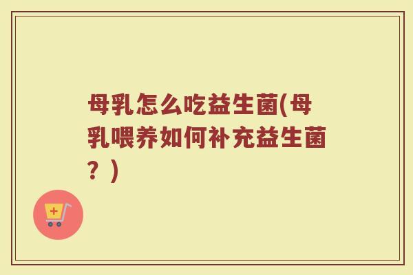 母乳怎么吃益生菌(母乳喂养如何补充益生菌？)