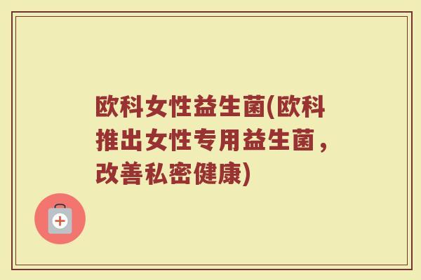 欧科女性益生菌(欧科推出女性专用益生菌，改善私密健康)